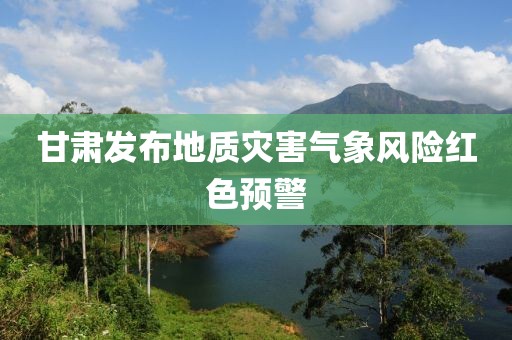 甘肃发布地质灾害气象风险红色预警