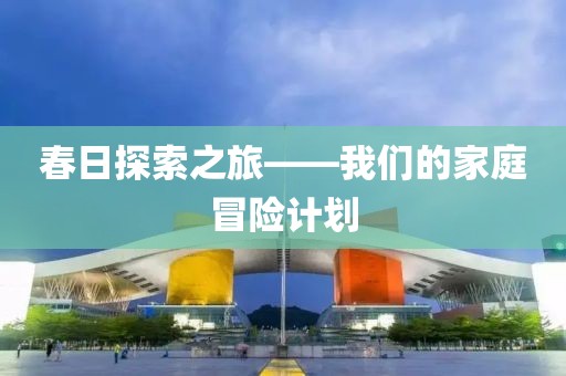 春日探索之旅——我们的家庭冒险计划