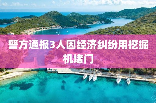 警方通报3人因经济纠纷用挖掘机堵门