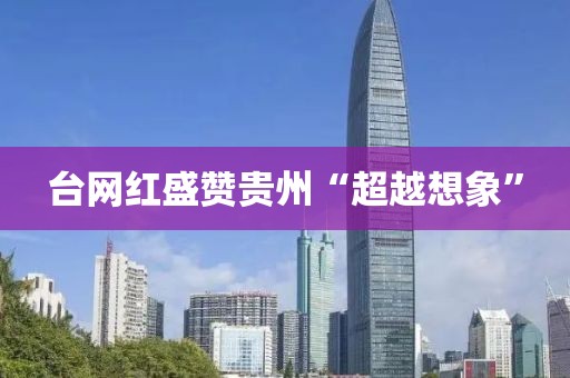 台网红盛赞贵州“超越想象”