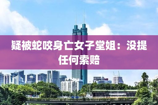 疑被蛇咬身亡女子堂姐：没提任何索赔