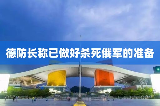 德防长称已做好杀死俄军的准备
