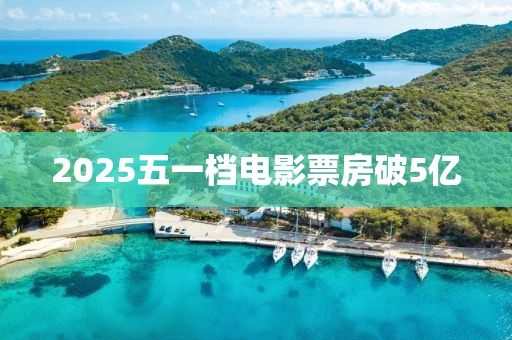 2025五一档电影票房破5亿