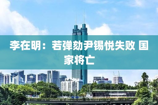 李在明：若弹劾尹锡悦失败 国家将亡