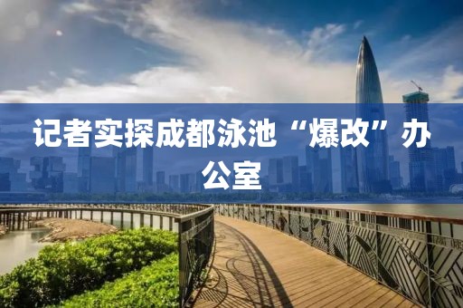 记者实探成都泳池“爆改”办公室