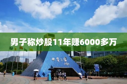 男子称炒股11年赚6000多万