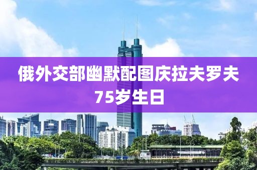 俄外交部幽默配图庆拉夫罗夫75岁生日