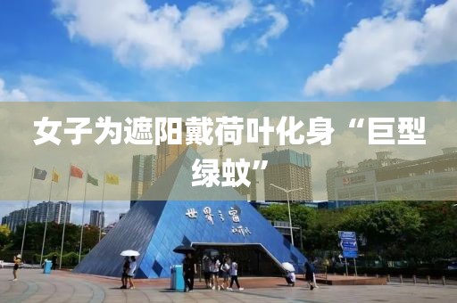 女子为遮阳戴荷叶化身“巨型绿蚊”