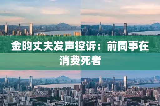金昀丈夫发声控诉：前同事在消费死者
