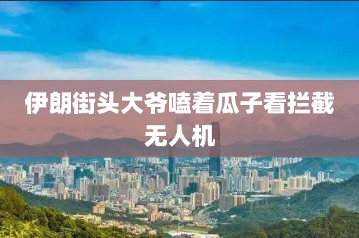 伊朗街头大爷嗑着瓜子看拦截无人机