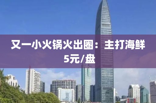 又一小火锅火出圈：主打海鲜 5元/盘