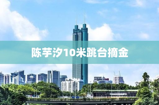 陈芋汐10米跳台摘金