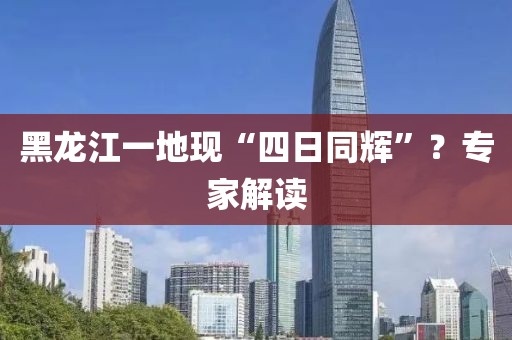 黑龙江一地现“四日同辉”？专家解读