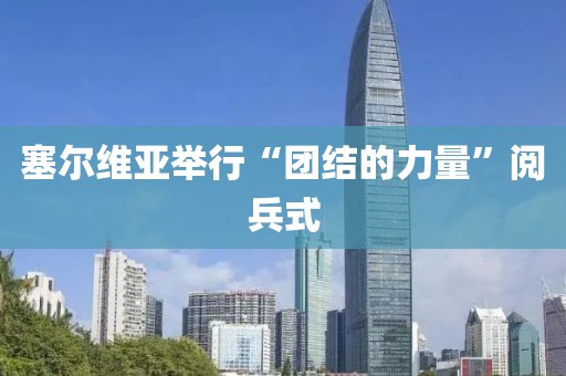 塞尔维亚举行“团结的力量”阅兵式