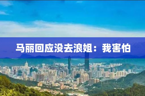 马丽回应没去浪姐：我害怕