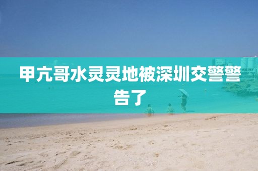 甲亢哥水灵灵地被深圳交警警告了