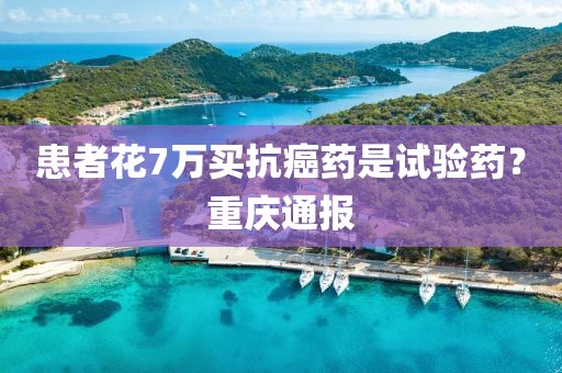 患者花7万买抗癌药是试验药？重庆通报