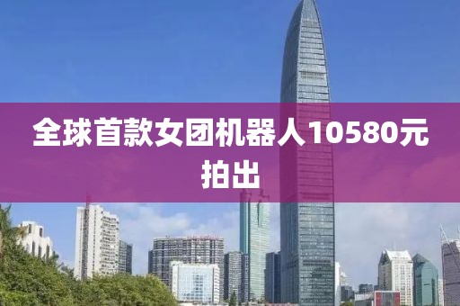全球首款女团机器人10580元拍出