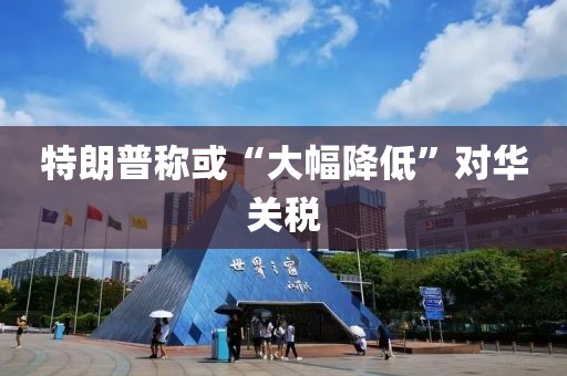 特朗普称或“大幅降低”对华关税