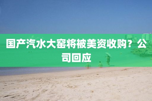 国产汽水大窑将被美资收购？公司回应