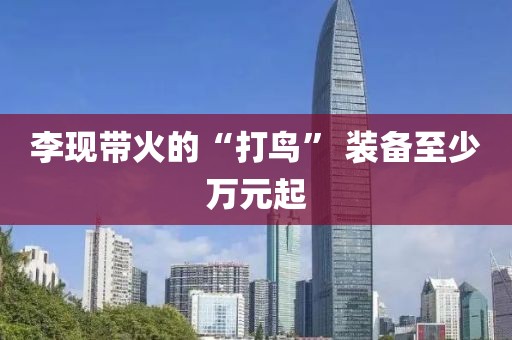 李现带火的“打鸟” 装备至少万元起