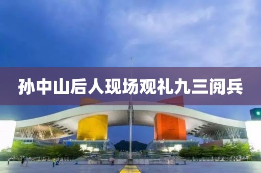 孙中山后人现场观礼九三阅兵