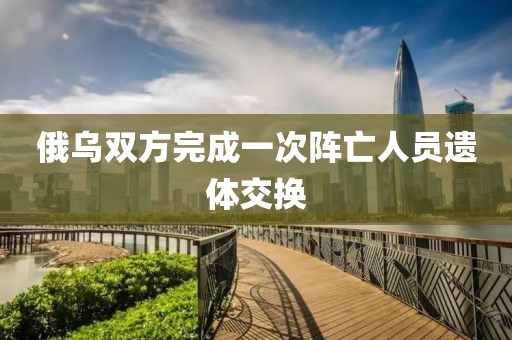 俄乌双方完成一次阵亡人员遗体交换