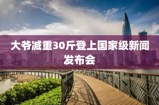 大爷减重30斤登上国家级新闻发布会