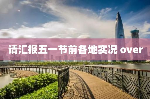 请汇报五一节前各地实况 over