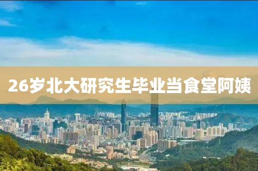 26岁北大研究生毕业当食堂阿姨