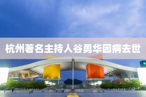 杭州著名主持人谷勇华因病去世