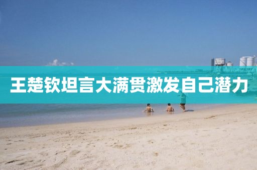 王楚钦坦言大满贯激发自己潜力