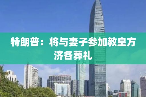 特朗普：将与妻子参加教皇方济各葬礼
