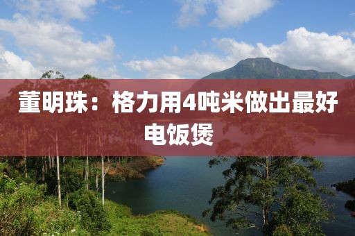 董明珠：格力用4吨米做出最好电饭煲
