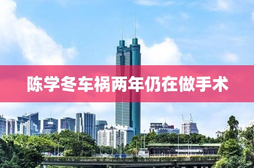 陈学冬车祸两年仍在做手术