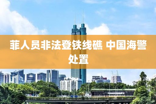 菲人员非法登铁线礁 中国海警处置