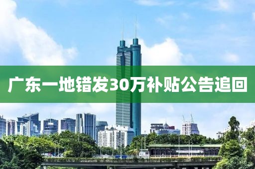 广东一地错发30万补贴公告追回