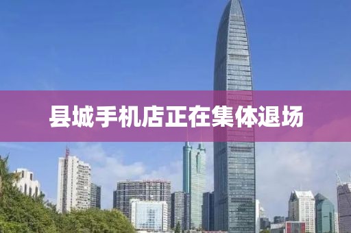 县城手机店正在集体退场