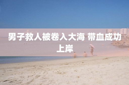 男子救人被卷入大海 带血成功上岸