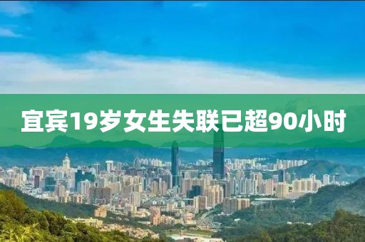 宜宾19岁女生失联已超90小时
