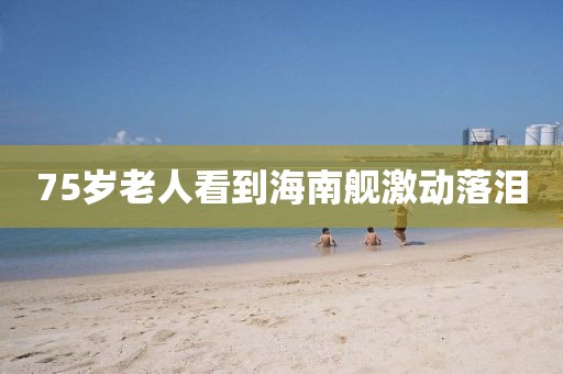 75岁老人看到海南舰激动落泪