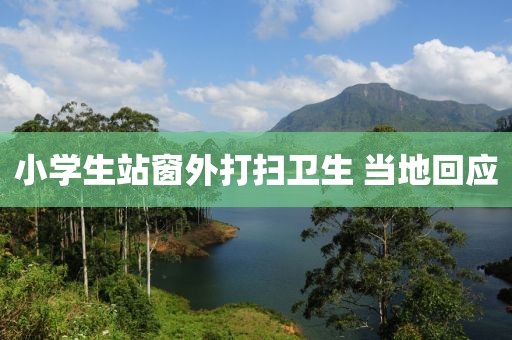 小学生站窗外打扫卫生 当地回应