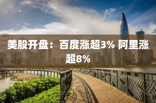 美股开盘:百度涨超3% 阿里涨超8%