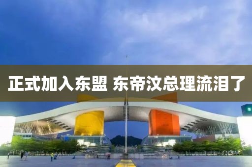 正式加入东盟 东帝汶总理流泪了