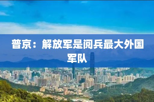 普京：解放军是阅兵最大外国军队