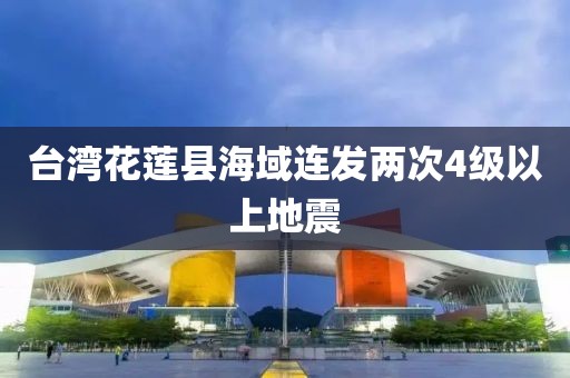 台湾花莲县海域连发两次4级以上地震