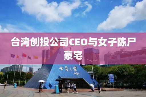 台湾创投公司CEO与女子陈尸豪宅