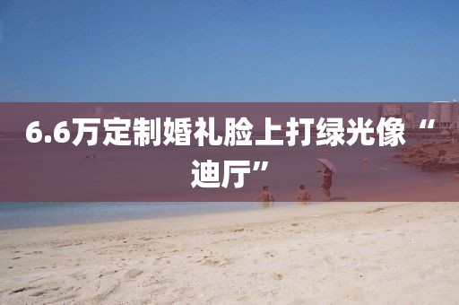 6.6万定制婚礼脸上打绿光像“迪厅”