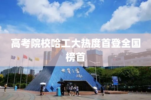 高考院校哈工大热度首登全国榜首