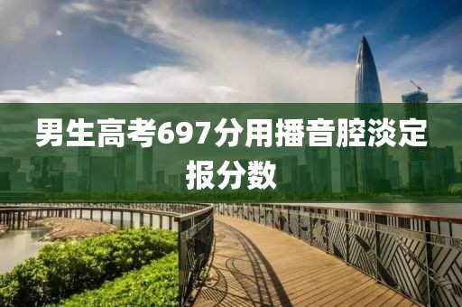 男生高考697分用播音腔淡定报分数